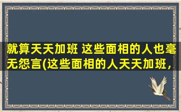 就算天天加班 这些面相的人也毫无怨言(这些面相的人天天加班，依然乐在其中，你的面相符合吗？)